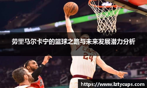 劳里马尔卡宁的篮球之路与未来发展潜力分析