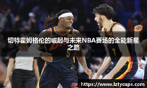 切特霍姆格伦的崛起与未来NBA赛场的全能新星之路