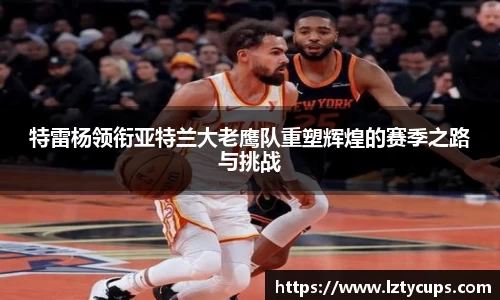 特雷杨领衔亚特兰大老鹰队重塑辉煌的赛季之路与挑战