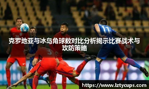 克罗地亚与冰岛角球数对比分析揭示比赛战术与攻防策略