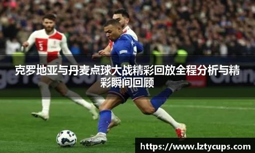 克罗地亚与丹麦点球大战精彩回放全程分析与精彩瞬间回顾