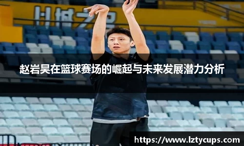 赵岩昊在篮球赛场的崛起与未来发展潜力分析
